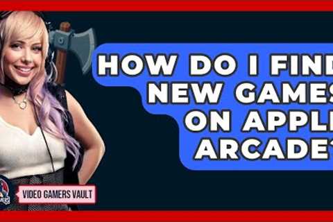 How Do I Find New Games On Apple Arcade? - Video Gamers Vault